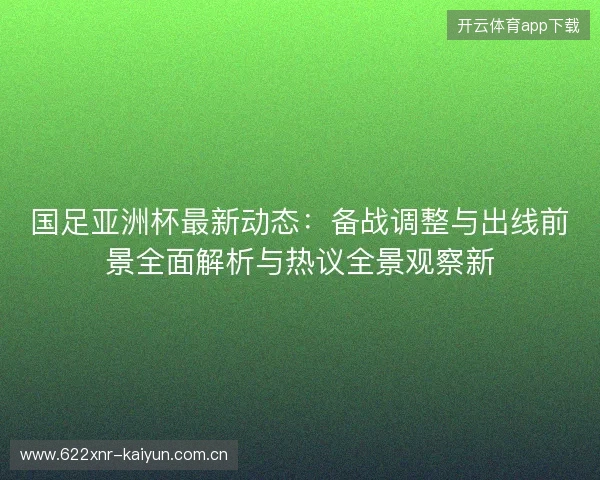 国足亚洲杯最新动态：备战调整与出线前景全面解析与热议全景观察新