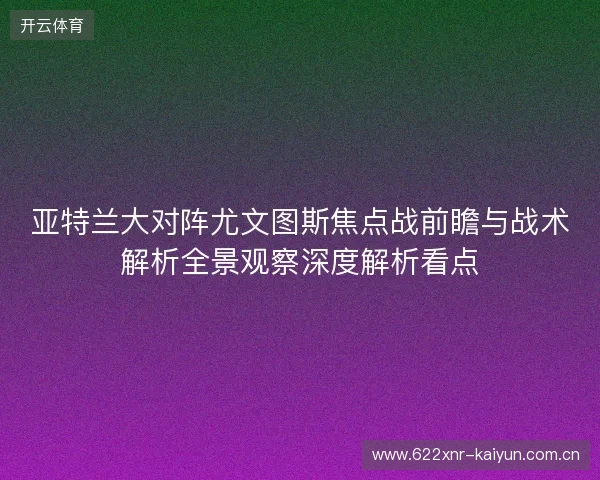 亚特兰大对阵尤文图斯焦点战前瞻与战术解析全景观察深度解析看点