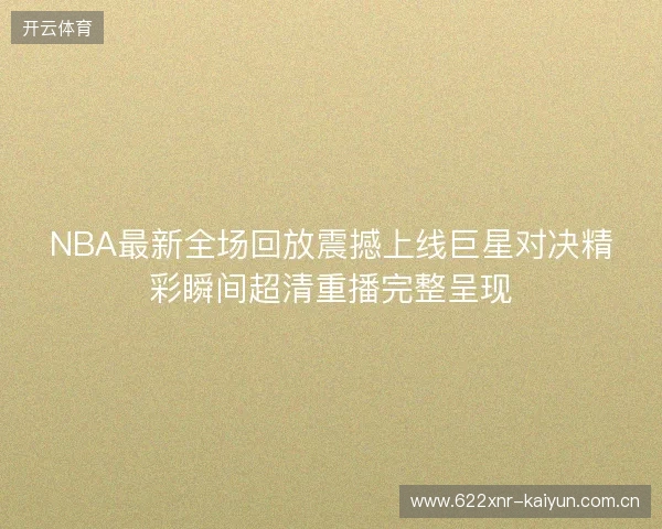NBA最新全场回放震撼上线巨星对决精彩瞬间超清重播完整呈现