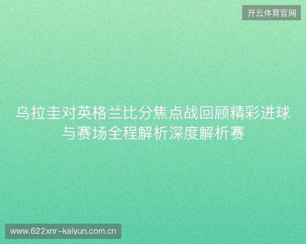 乌拉圭对英格兰比分焦点战回顾精彩进球与赛场全程解析深度解析赛 乌拉圭对英格兰比分焦点战回顾精彩进球与赛场全程解析深度解析赛