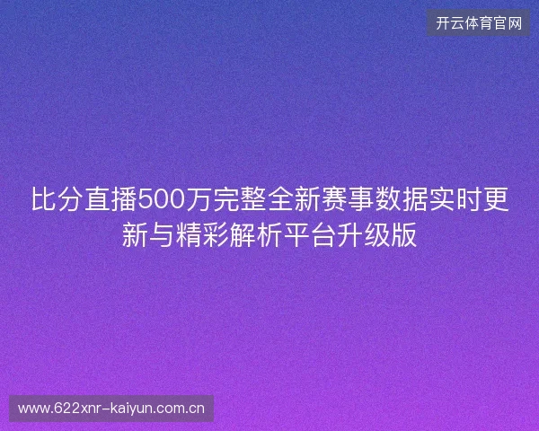 比分直播500万完整全新赛事数据实时更新与精彩解析平台升级版 比分直播500万完整全新赛事数据实时更新与精彩解析平台升级版