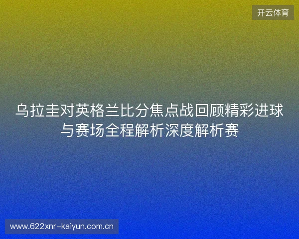 乌拉圭对英格兰比分焦点战回顾精彩进球与赛场全程解析深度解析赛 乌拉圭对英格兰比分焦点战回顾精彩进球与赛场全程解析深度解析赛