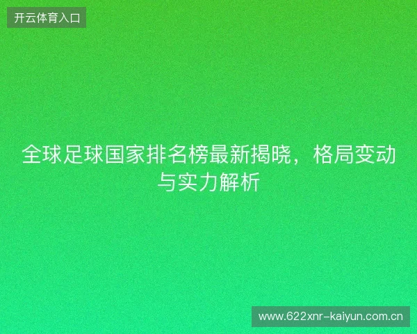 全球足球国家排名榜最新揭晓，格局变动与实力解析