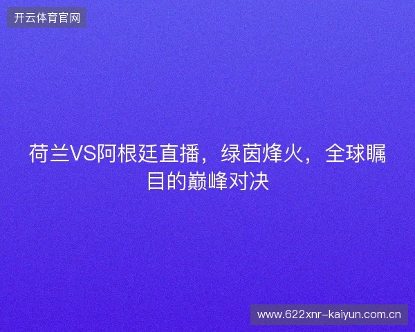 荷兰VS阿根廷直播，绿茵烽火，全球瞩目的巅峰对决